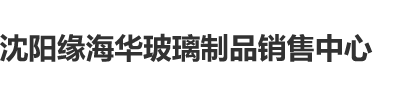 大jb操大b在线播放沈阳缘海华玻璃制品销售中心